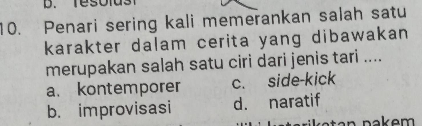 Te sol us
10. Penari sering kali memerankan salah satu
karakter dalam cerita yang dibawakan 
merupakan salah satu ciri dari jenis tari ....
a. kontemporer c. side-kick
b. improvisasi d. naratif