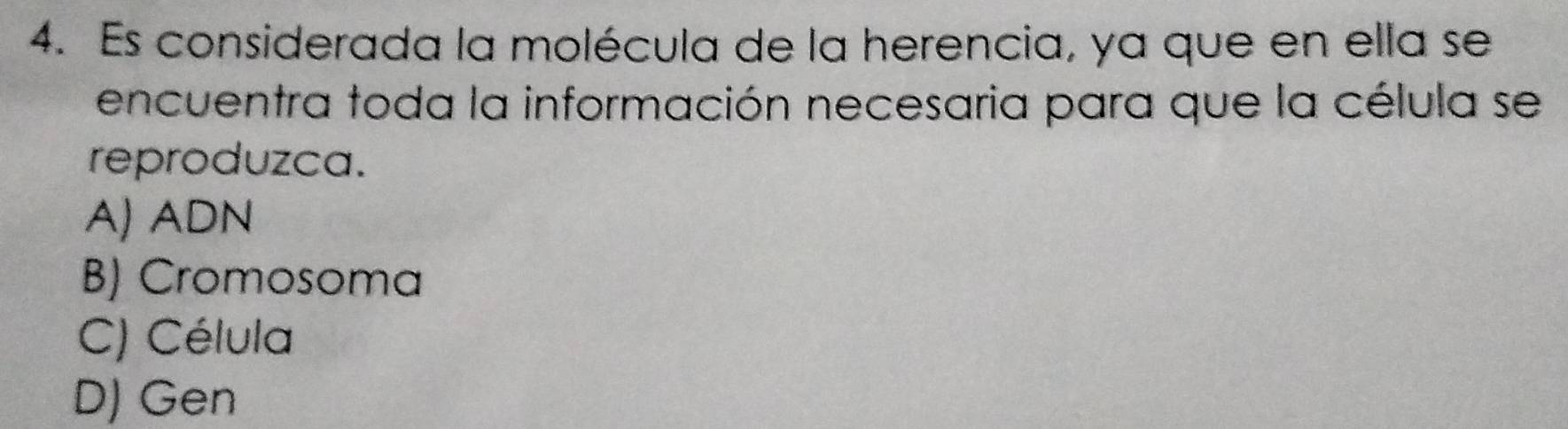 Es considerada la molécula de la herencia, ya que en ella se
encuentra toda la información necesaria para que la célula se
reproduzca.
A) ADN
B) Cromosoma
C) Célula
D) Gen