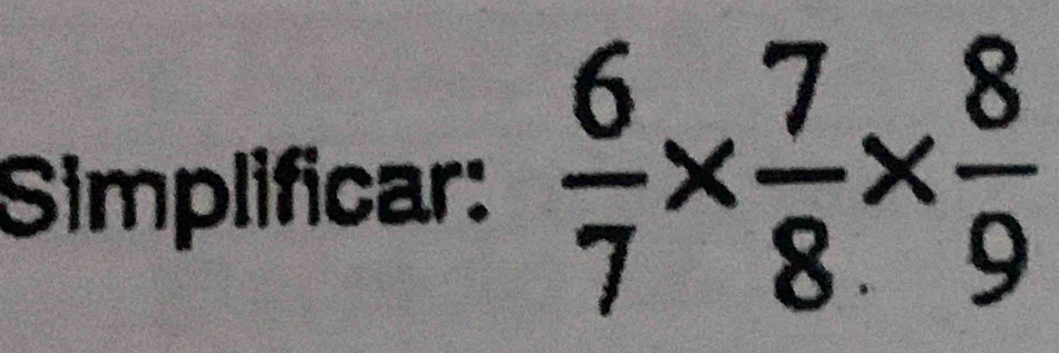 Simplificar:  6/7 *  7/8 *  8/9 