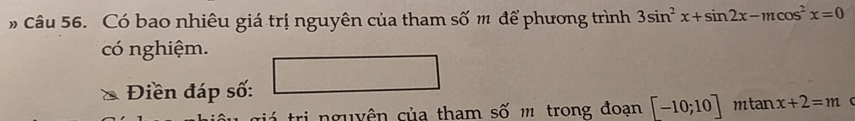 # Câu 56. Có bao nhiêu giá trị nguyên của tham số m để phương trình 3sin^2x+sin 2x-mcos^2x=0
có nghiệm. 
Điền đáp số: 
tri nguyên của tham số m trong đoạn [-10;10] mtan x+2=m (