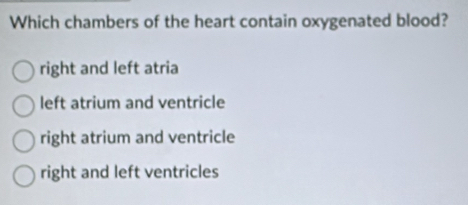 Which chambers of the heart contain oxygenated blood?
right and left atria
left atrium and ventricle
right atrium and ventricle
right and left ventricles