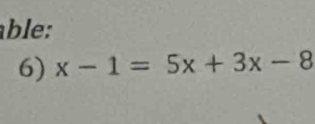 ble : 
6) x-1=5x+3x-8