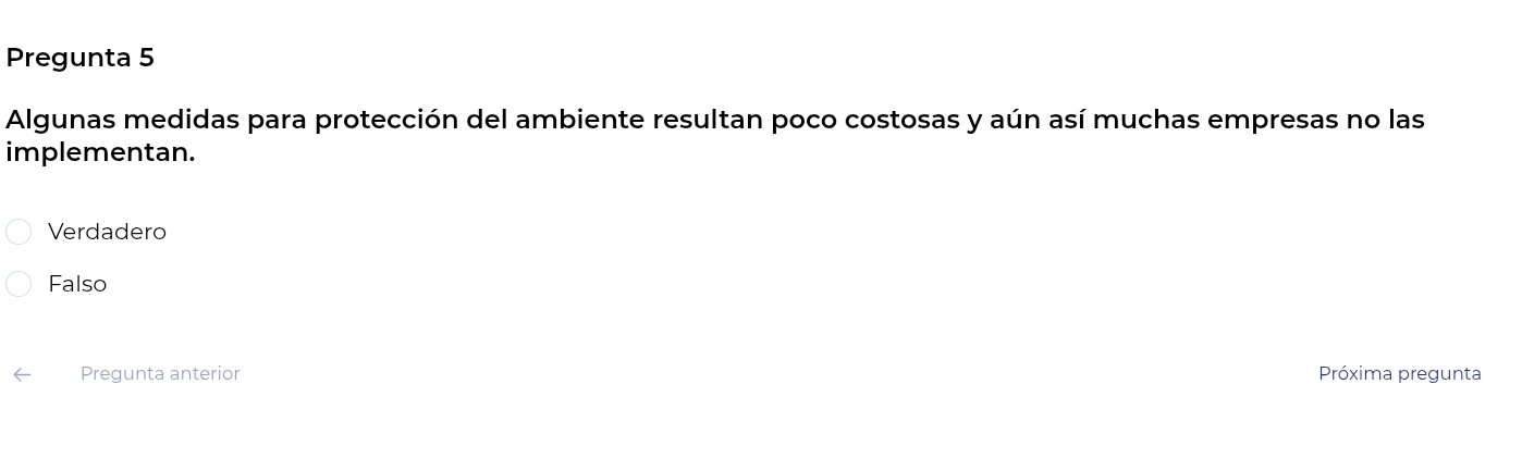 Pregunta 5
Algunas medidas para protección del ambiente resultan poco costosas y aún así muchas empresas no las
implementan.
Verdadero
Falso
Pregunta anterior Próxima pregunta