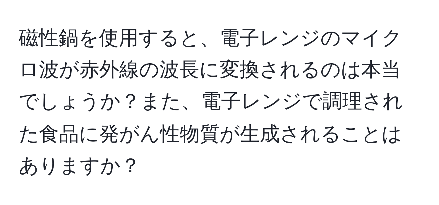 磁性鍋を使用すると、電子レンジのマイクロ波が赤外線の波長に変換されるのは本当でしょうか？また、電子レンジで調理された食品に発がん性物質が生成されることはありますか？