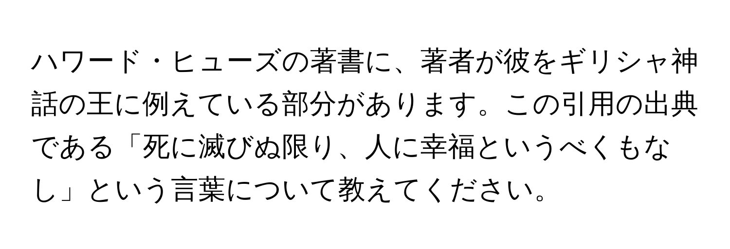 ハワード・ヒューズの著書に、著者が彼をギリシャ神話の王に例えている部分があります。この引用の出典である「死に滅びぬ限り、人に幸福というべくもなし」という言葉について教えてください。