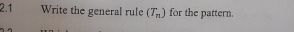 2.1 Write the general rule (T_n) for the pattern.