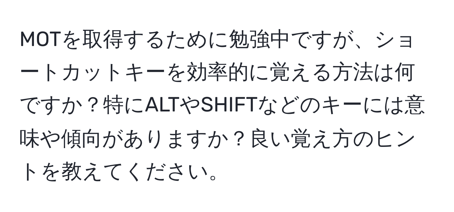 MOTを取得するために勉強中ですが、ショートカットキーを効率的に覚える方法は何ですか？特にALTやSHIFTなどのキーには意味や傾向がありますか？良い覚え方のヒントを教えてください。