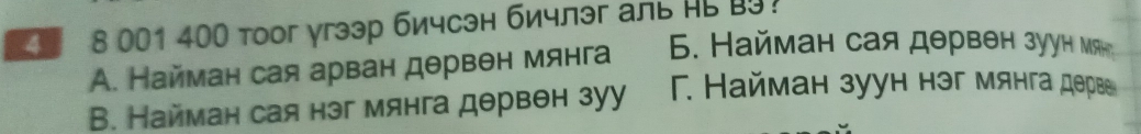 8 001 400 тooг γгзэр бичсэн бичлэг аль Hь B9?
А. Найман сая арван дθрвен мянга 6. Найман сая дθрвен зуун Μяη
В. Найман сая нэг мянга дθрвθн зуу F. Найман зуун нэг мянга дервв