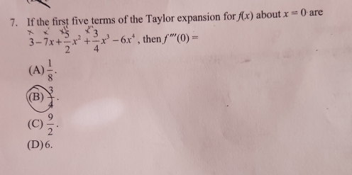 If the first five terms of the Taylor expansion for f(x) about x=0 are
beginarrayr x 3-7x+ 5/2 x^2+ 3/4 x^3-6x^4endarray , then f'''(0)=
(A)  1/8 .
(B)  3/4 .
(C)  9/2 .
(D) 6.