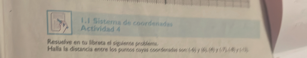 1.1 Sistema de coórdenadas 
Actividad 4 
Resuelve en tu libreta el siuiente probléma, 
Halla la distancia entre los puntos cuyas coorderañan se (-4) 1 (6),(4) / (/7),(4),(+1)