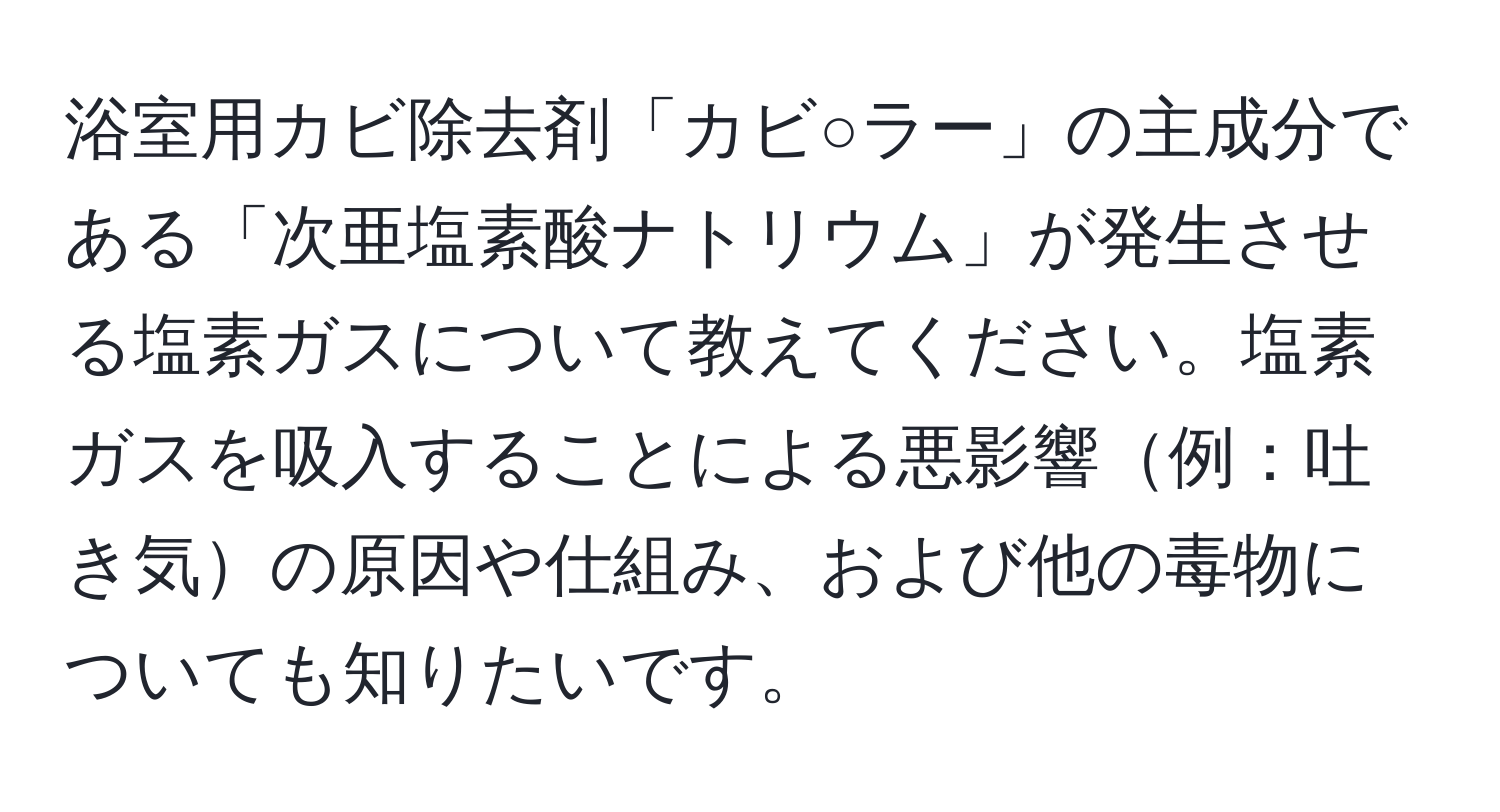 浴室用カビ除去剤「カビ○ラー」の主成分である「次亜塩素酸ナトリウム」が発生させる塩素ガスについて教えてください。塩素ガスを吸入することによる悪影響例：吐き気の原因や仕組み、および他の毒物についても知りたいです。