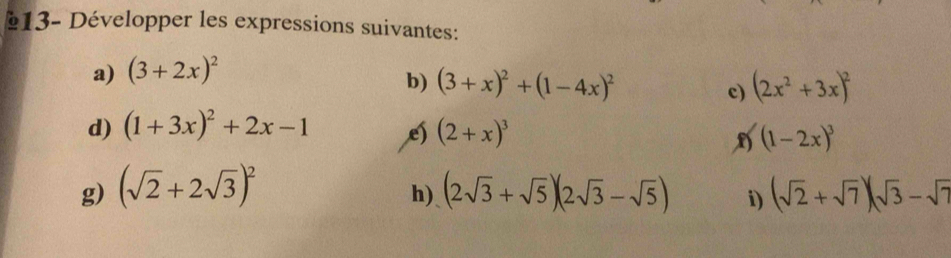 §13- Développer les expressions suivantes: 
a) (3+2x)^2
b) (3+x)^2+(1-4x)^2 (2x^2+3x)^2
c) 
d) (1+3x)^2+2x-1 e) (2+x)^3 (1-2x)^3
g) (sqrt(2)+2sqrt(3))^2 (2sqrt(3)+sqrt(5))(2sqrt(3)-sqrt(5)) i) (sqrt(2)+sqrt(7))(sqrt(3)-sqrt(7)
h)