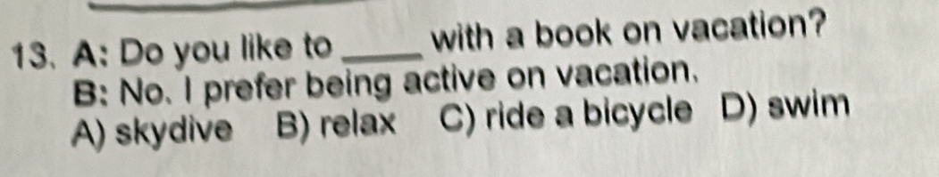 A: Do you like to _with a book on vacation?
B: No. I prefer being active on vacation.
A) skydive B) relax C) ride a bicycle D) swim