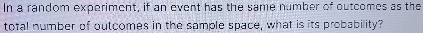 In a random experiment, if an event has the same number of outcomes as the 
total number of outcomes in the sample space, what is its probability?