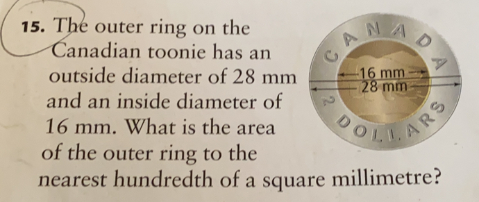 The outer ring on the
Canadian toonie has an 
outside diameter of 28 mm
and an inside diameter of
16 mm. What is the area
of the outer ring to the
nearest hundredth of a square millimetre?