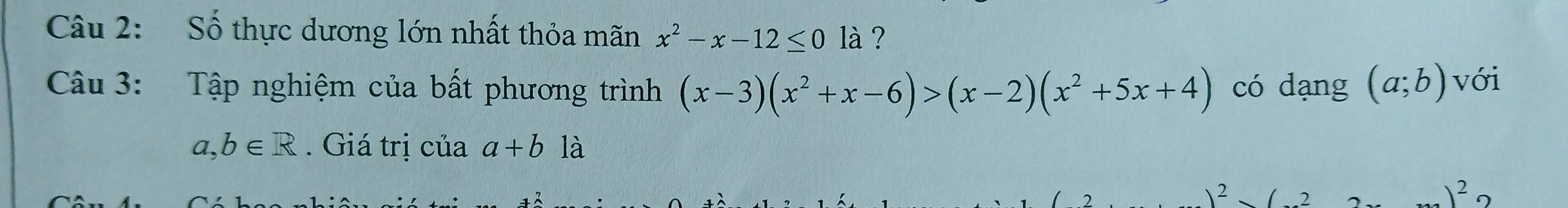 Số thực dương lớn nhất thỏa mãn x^2-x-12≤ 0 là ? 
Câu 3: Tập nghiệm của bất phương trình (x-3)(x^2+x-6)>(x-2)(x^2+5x+4) có dạng (a;b) với
a,b∈ R. Giá trị của a+b là.)^2 η