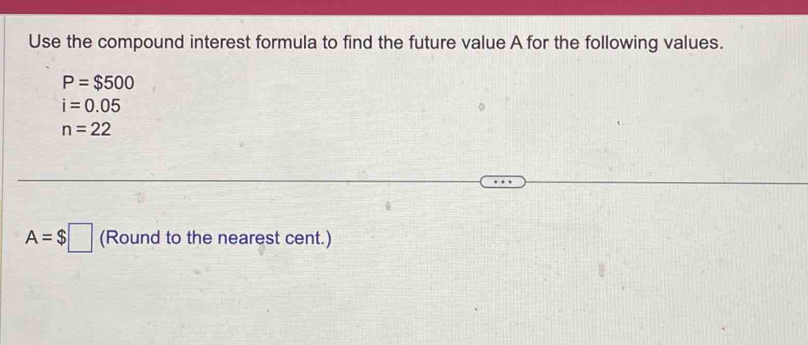 Use the compound interest formula to find the future value A for the following values.
P=$500
i=0.05
n=22
A=$□ (Round to the nearest cent.)