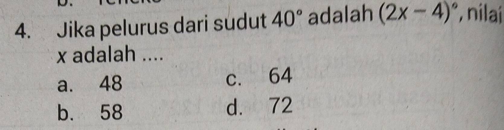 Jika pelurus dari sudut 40° adalah (2x-4)^circ  , nilai
x adalah ....
a. 48 c. 64
b. 58 d. 72