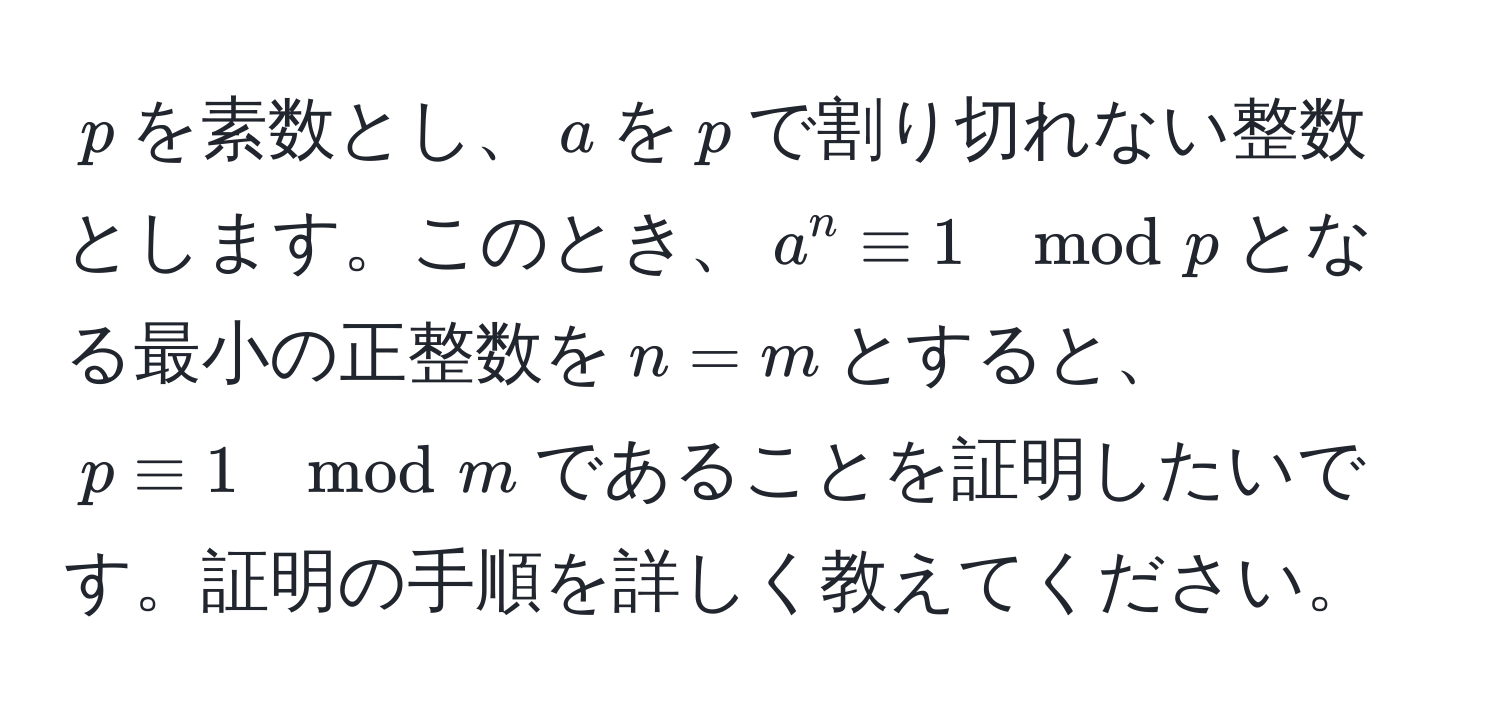 $p$を素数とし、$a$を$p$で割り切れない整数とします。このとき、$a^n equiv 1 mod p$となる最小の正整数を$n = m$とすると、$p equiv 1 mod m$であることを証明したいです。証明の手順を詳しく教えてください。