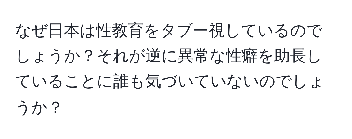 なぜ日本は性教育をタブー視しているのでしょうか？それが逆に異常な性癖を助長していることに誰も気づいていないのでしょうか？