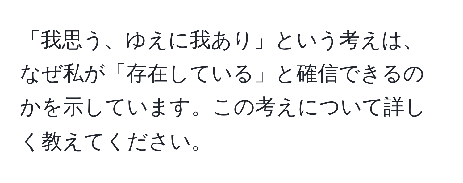 「我思う、ゆえに我あり」という考えは、なぜ私が「存在している」と確信できるのかを示しています。この考えについて詳しく教えてください。