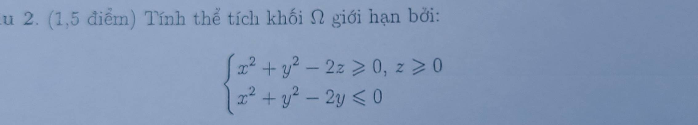 lu 2. (1,5 điểm) Tính thể tích khối Ω giới hạn bởi:
beginarrayl x^2+y^2-2z≥slant 0,z≥slant 0 x^2+y^2-2y≤slant 0endarray.