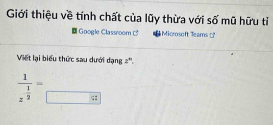 Giới thiệu về tính chất của lũy thừa với số mũ hữu tỉ 
Google Classroom □ Microsoft Teams 
Viết lại biểu thức sau dưới dạng z ''.
frac 1z^(-frac 1)2=□