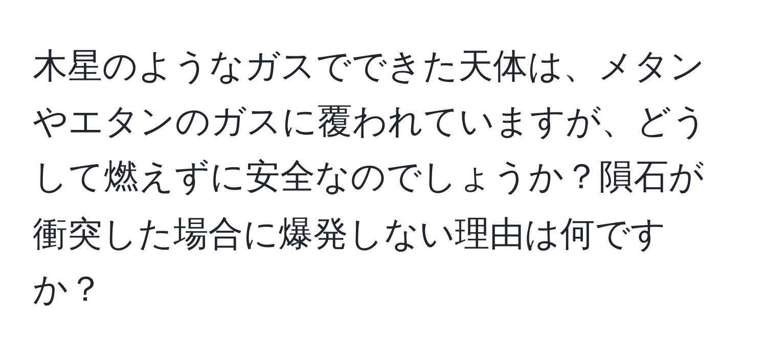 木星のようなガスでできた天体は、メタンやエタンのガスに覆われていますが、どうして燃えずに安全なのでしょうか？隕石が衝突した場合に爆発しない理由は何ですか？