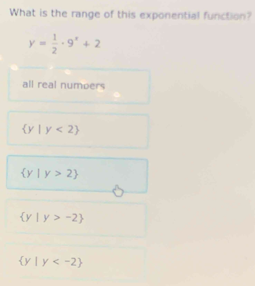 What is the range of this exponential function?
y= 1/2 · 9^x+2
all real numoers
 y|y<2
 y|y>2
 y|y>-2
 y|y