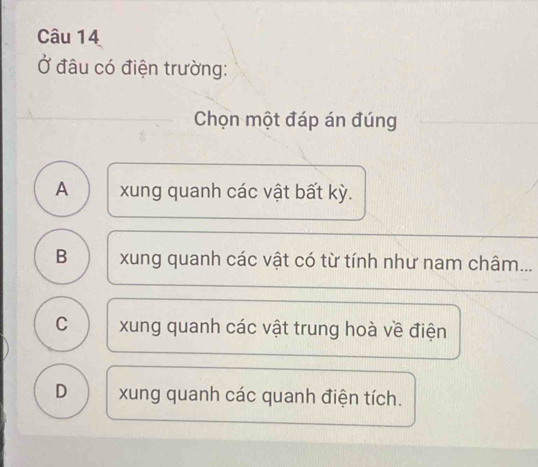 Ở đâu có điện trường:
Chọn một đáp án đúng
A xung quanh các vật bất kỳ.
B xung quanh các vật có từ tính như nam châm...
C xung quanh các vật trung hoà về điện
D xung quanh các quanh điện tích.