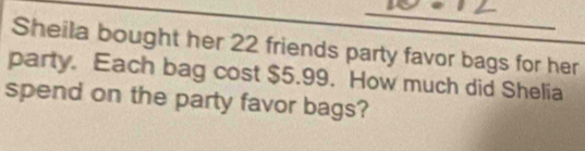 Sheila bought her 22 friends party favor bags for her 
party. Each bag cost $5.99. How much did Shelia 
spend on the party favor bags?