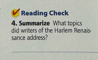 Reading Check 
4. Summarize What topics 
did writers of the Harlem Renais- 
sance address? 
_