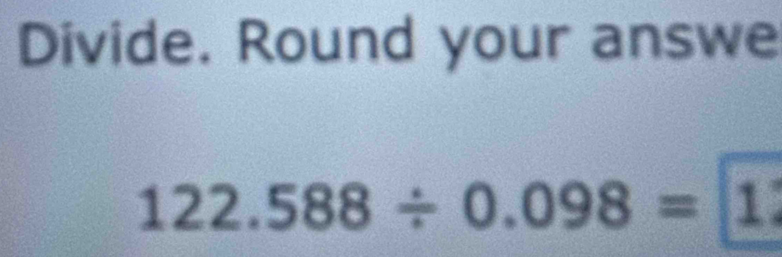 Divide. Round your answe
122.588/ 0.098=1