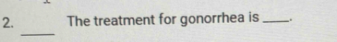 The treatment for gonorrhea is _.. 
_