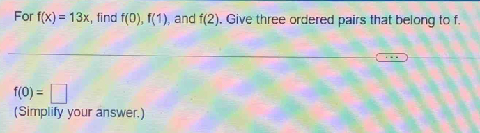 For f(x)=13x :, find f(0), f(1) , and f(2). Give three ordered pairs that belong to f.
f(0)=□
(Simplify your answer.)