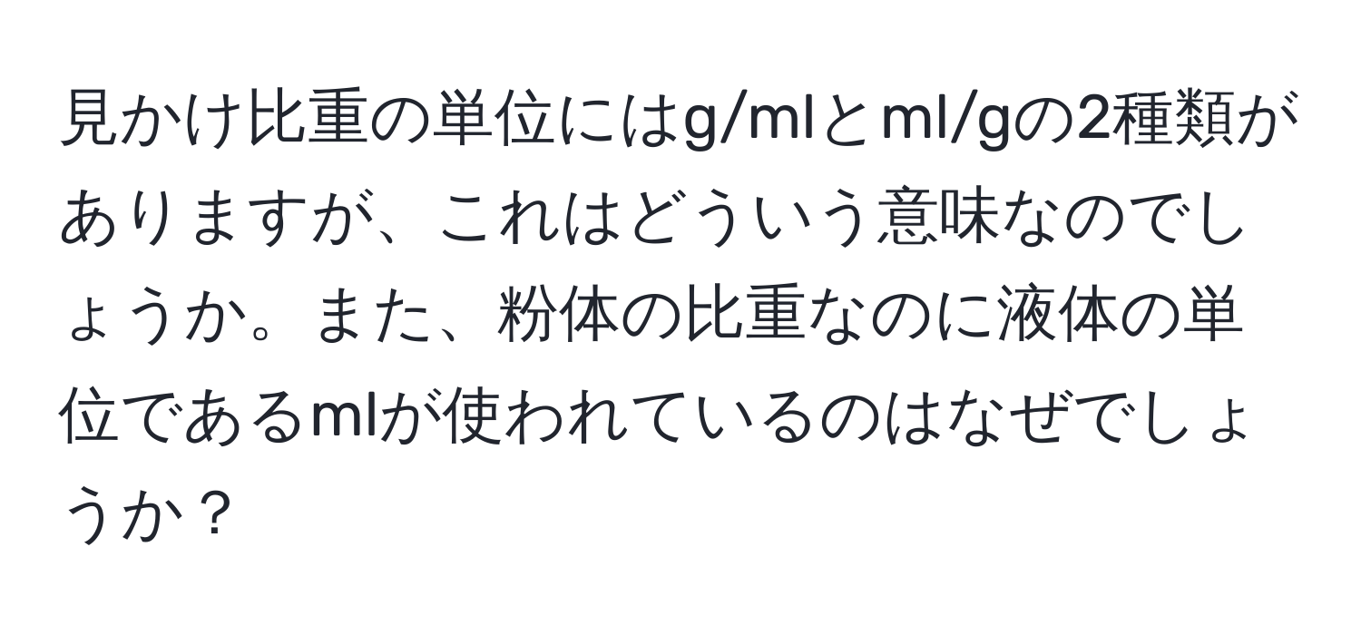 見かけ比重の単位にはg/mlとml/gの2種類がありますが、これはどういう意味なのでしょうか。また、粉体の比重なのに液体の単位であるmlが使われているのはなぜでしょうか？