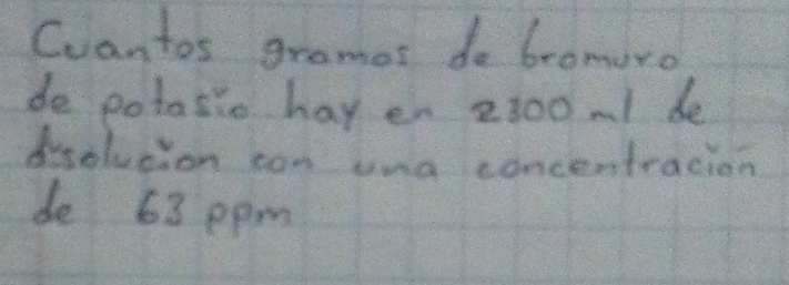 Cvantos gramas do bromuro 
de potasio hay en 2300 m1 de 
disolvcion con una concentracion 
de 63 ppm