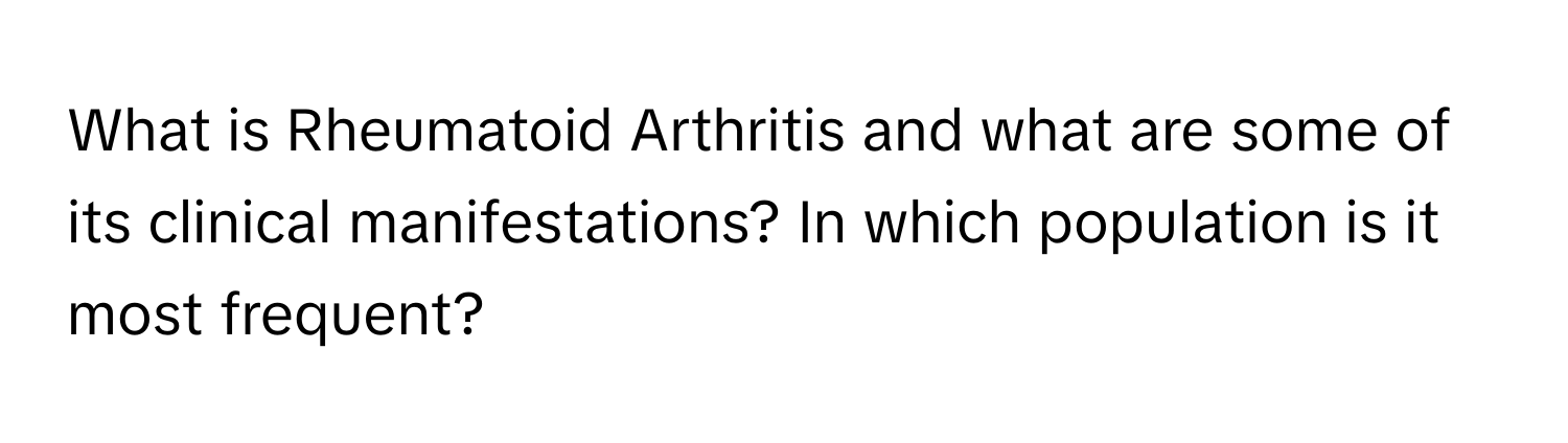 What is Rheumatoid Arthritis and what are some of its clinical manifestations? In which population is it most frequent?