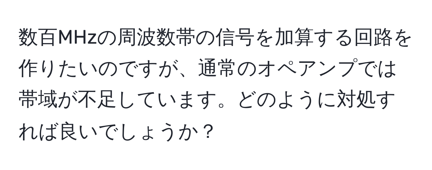 数百MHzの周波数帯の信号を加算する回路を作りたいのですが、通常のオペアンプでは帯域が不足しています。どのように対処すれば良いでしょうか？