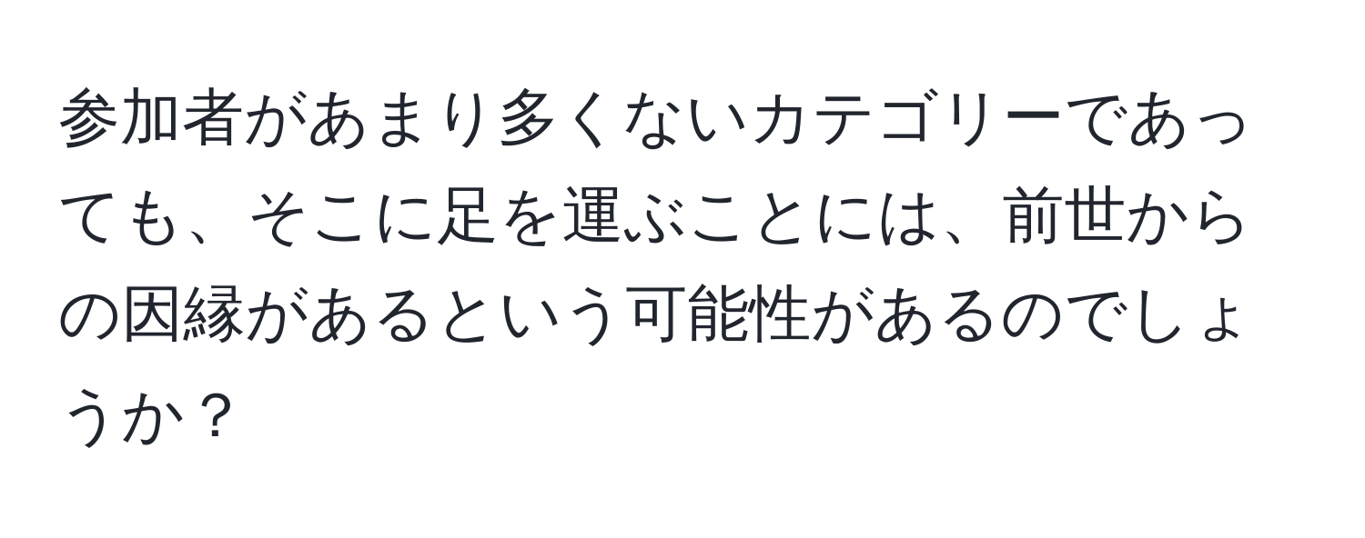 参加者があまり多くないカテゴリーであっても、そこに足を運ぶことには、前世からの因縁があるという可能性があるのでしょうか？