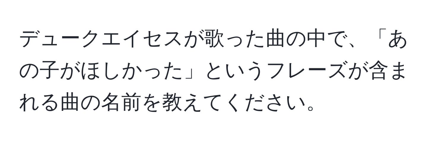 デュークエイセスが歌った曲の中で、「あの子がほしかった」というフレーズが含まれる曲の名前を教えてください。