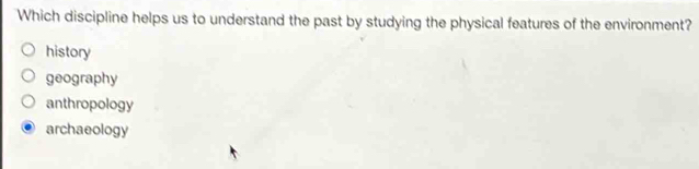 Which discipline helps us to understand the past by studying the physical features of the environment?
history
geography
anthropology
archaeology
