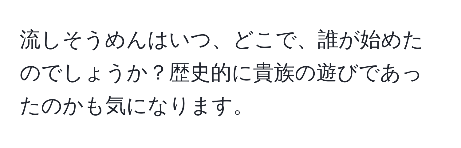 流しそうめんはいつ、どこで、誰が始めたのでしょうか？歴史的に貴族の遊びであったのかも気になります。