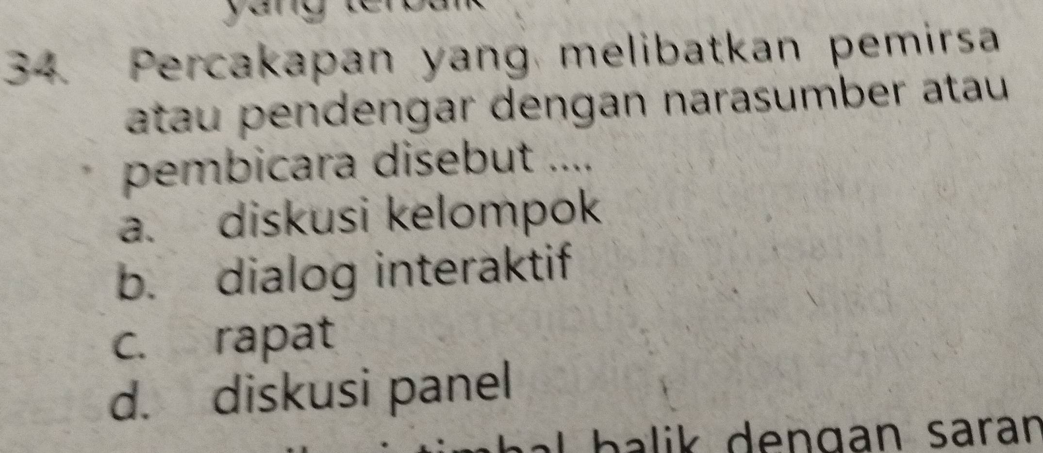 Percakapan yang melibatkan pemirsa
atau pendengar dengan narasumber atau
pembicara disebut ....
a. diskusi kelompok
b. dialog interaktif
c. rapat
d. diskusi panel
L balik dengan saran