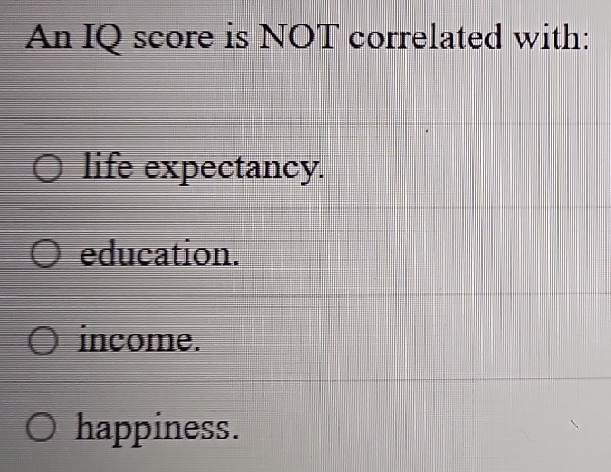 An IQ score is NOT correlated with:
life expectancy.
education.
income.
happiness.