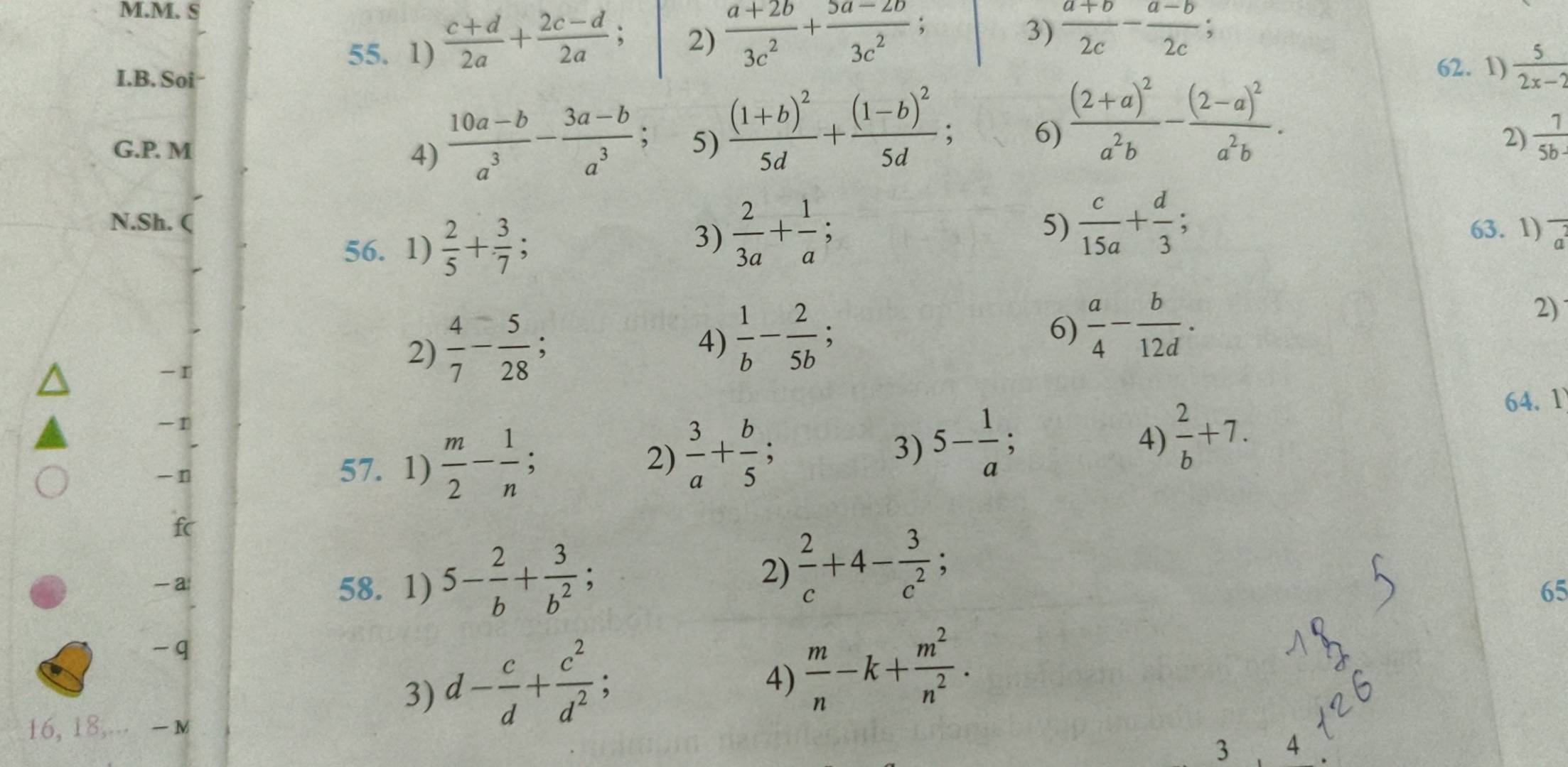  (c+d)/2a + (2c-d)/2a ; 2)  (a+2b)/3c^2 + (5a-2b)/3c^2 ;
3)  (a+b)/2c - (a-b)/2c ;
I.B. Soi-
62. 1)  5/2x-2 
G.P. M
4)  (10a-b)/a^3 - (3a-b)/a^3  ` 5) frac (1+b)^25d+frac (1-b)^25d; 6) frac (2+a)^2a^2b-frac (2-a)^2a^2b.
2)  7/5b·  
N.Sh. (  2/3a + 1/a ;  c/15a + d/3 ;
56. 1)  2/5 + 3/7 ;
3)
5)
63. 1)
2)
 I
2)  4/7 - 5/28 ;
4)  1/b - 2/5b  :
6)  a/4 - b/12d .
-1
4)  2/b +7.
64. 1
-n
57. 1)  m/2 - 1/n ; 2)  3/a + b/5  3) 5- 1/a .
fc
— a 58. 1) 5- 2/b + 3/b^2 ;
2)  2/c +4- 3/c^2 ;
65
-q
3) d- c/d + c^2/d^2 ;
4)  m/n -k+ m^2/n^2 .
16, 18,... - M
3 4