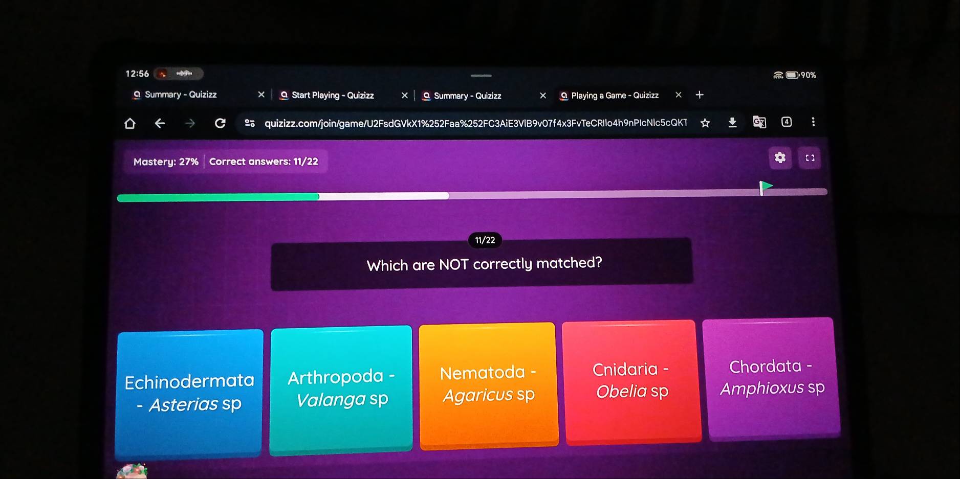 12:56 = _90%
Q Summary - Quizizz × O Start Playing - Quizizz O Summary - Quizizz × Q Playing a Game - Quizizz
2 quizizz.com/join/game/U2FsdGVkX1%252Faa%252FC3AiE3VlB9v07f4x3FvTeCRIlo4h9nPIcNlc5cQKT
Mastery: 27% Correct answers: 11/22
11/22
Which are NOT correctly matched?
Echinodermata Arthropoda - Nematoda -
Cnidaria - Chordata -
- Asterias sp Valanga sp Agaricus sp
Obelia sp Amphioxus sp