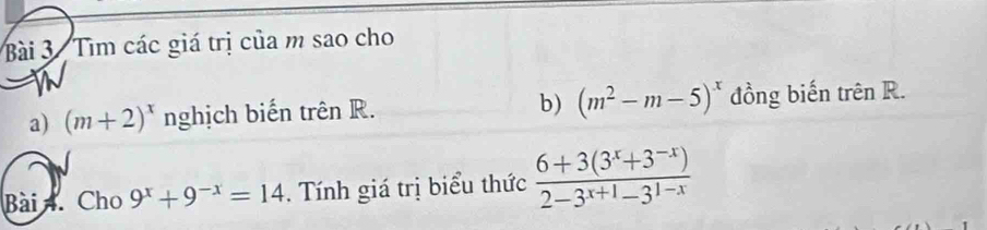 Tìm các giá trị của m sao cho 
b) (m^2-m-5)^x
a) (m+2)^x nghịch biến trên R. đồng biến trên R. 
Bài . Cho 9^x+9^(-x)=14. Tính giá trị biểu thức  (6+3(3^x+3^(-x)))/2-3^(x+1)-3^(1-x) 