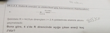 10.1,2.3. Elektrik enerjisi ve elektriksel guç kavramianm ilişkilendirin 
Rston
i=2A
Şekildeki R= 1º £'luk dirençten i=2A şiddetinde elektrik akım 
geçmektedir. 
Buna göre, 4 s'de R direncinde açığa çıkan enerji kaç 
J'dür?