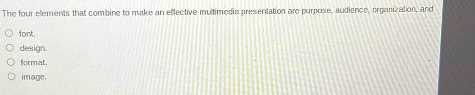 The four elements that combine to make an effective multimedia presentation are purpose, audience, organization, and
font.
design.
format.
image.